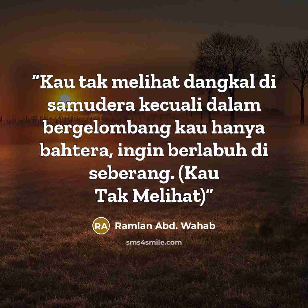 “Kau tak melihat dangkal di samudera kecuali dalam bergelombang kau hanya bahtera, ingin berlabuh di seberang. (Kau Tak Melihat)” quote by Ramlan Abd. Wahab