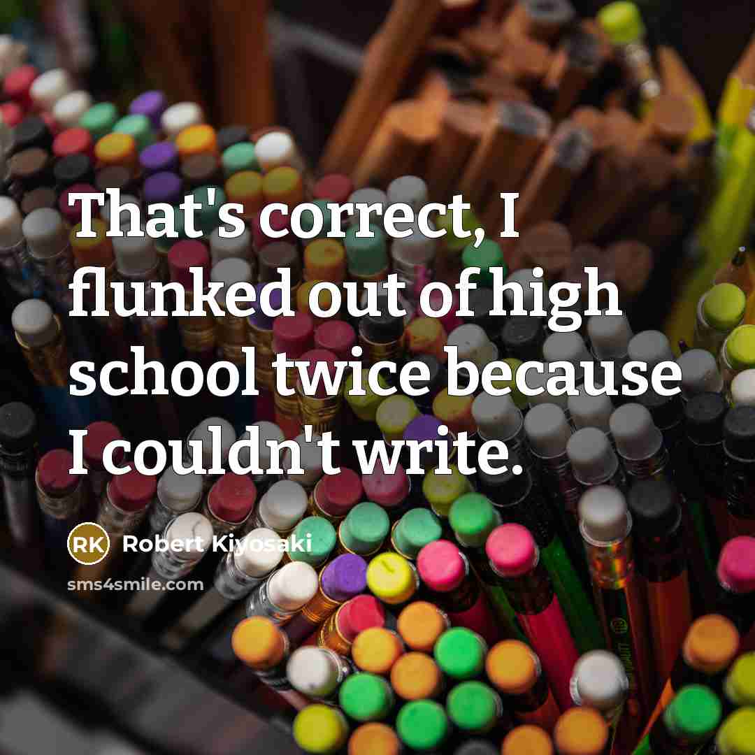 “That's correct, I flunked out of high school twice because…” quote by Robert Kiyosaki