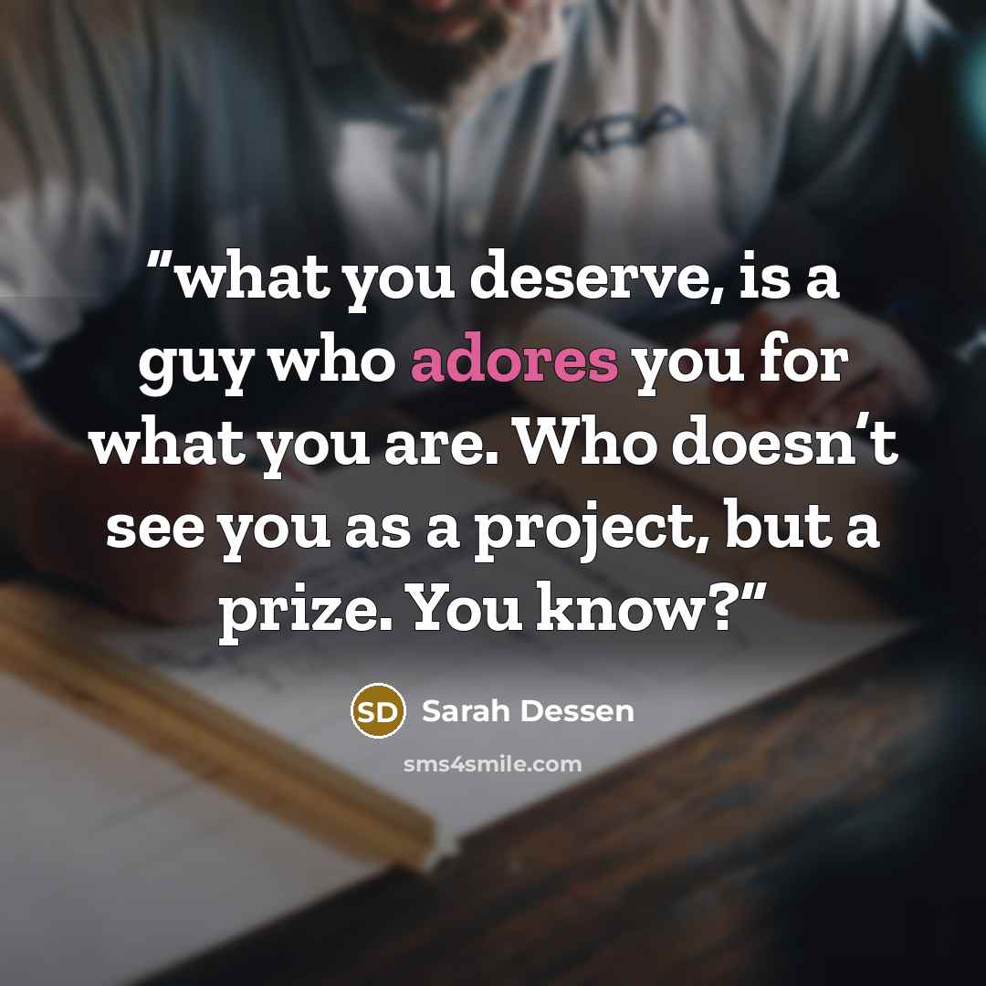 “what you deserve, is a guy who adores you for what you are. Who doesn’t see you as a project, but a prize. You know?” quote by Sarah Dessen