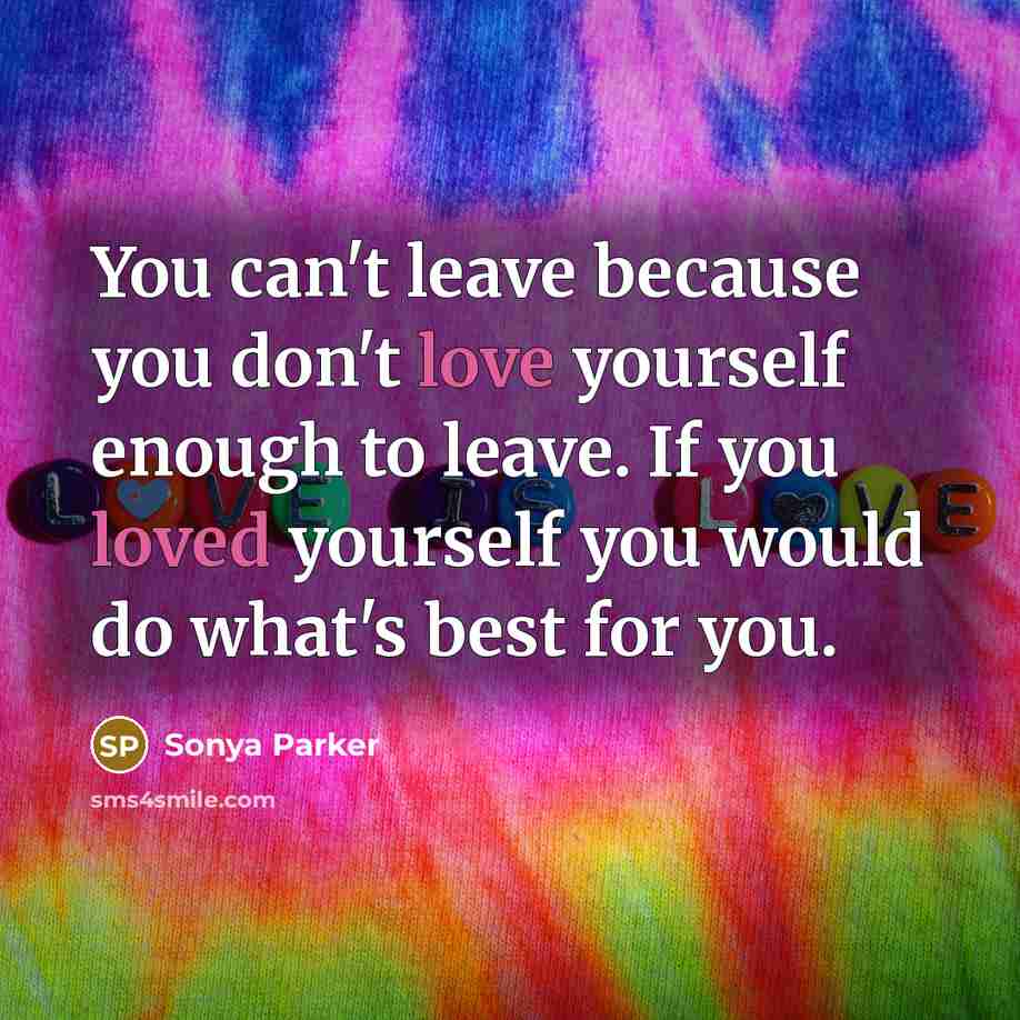 “You can't leave because you don't love yourself enough to leave. If you loved yourself you would do what's best for you.” quote by Sonya Parker
