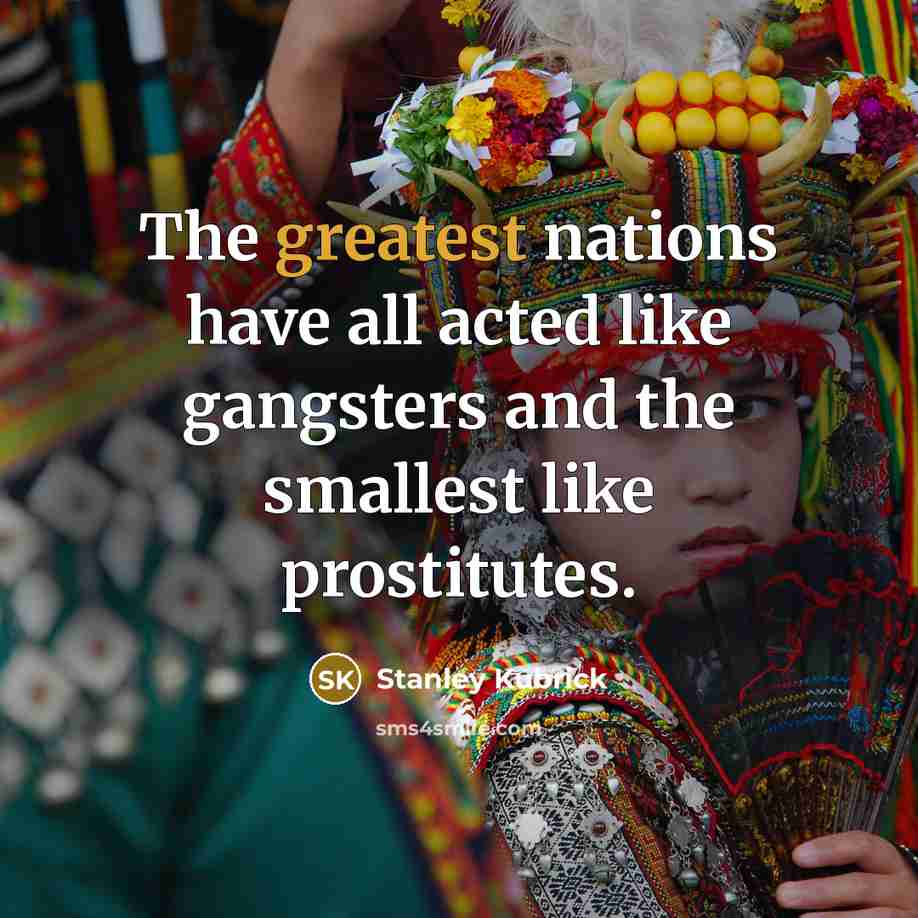 “The greatest nations have all acted like gangsters and the smallest like prostitutes.” quote by Stanley Kubrick
