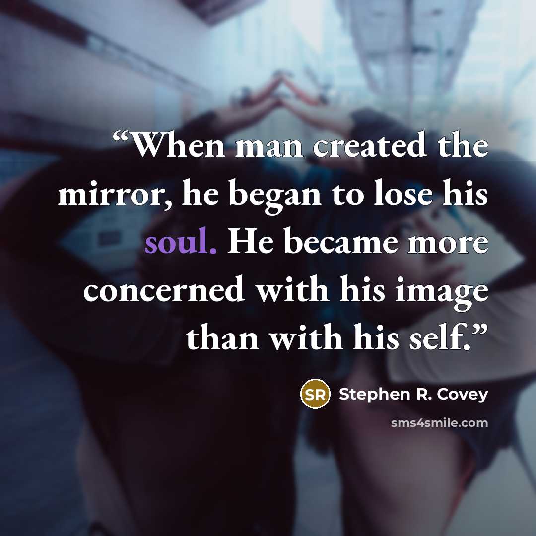 “When man created the mirror, he began to lose his soul. He became more concerned with his image than with his self.” quote by Stephen R. Covey