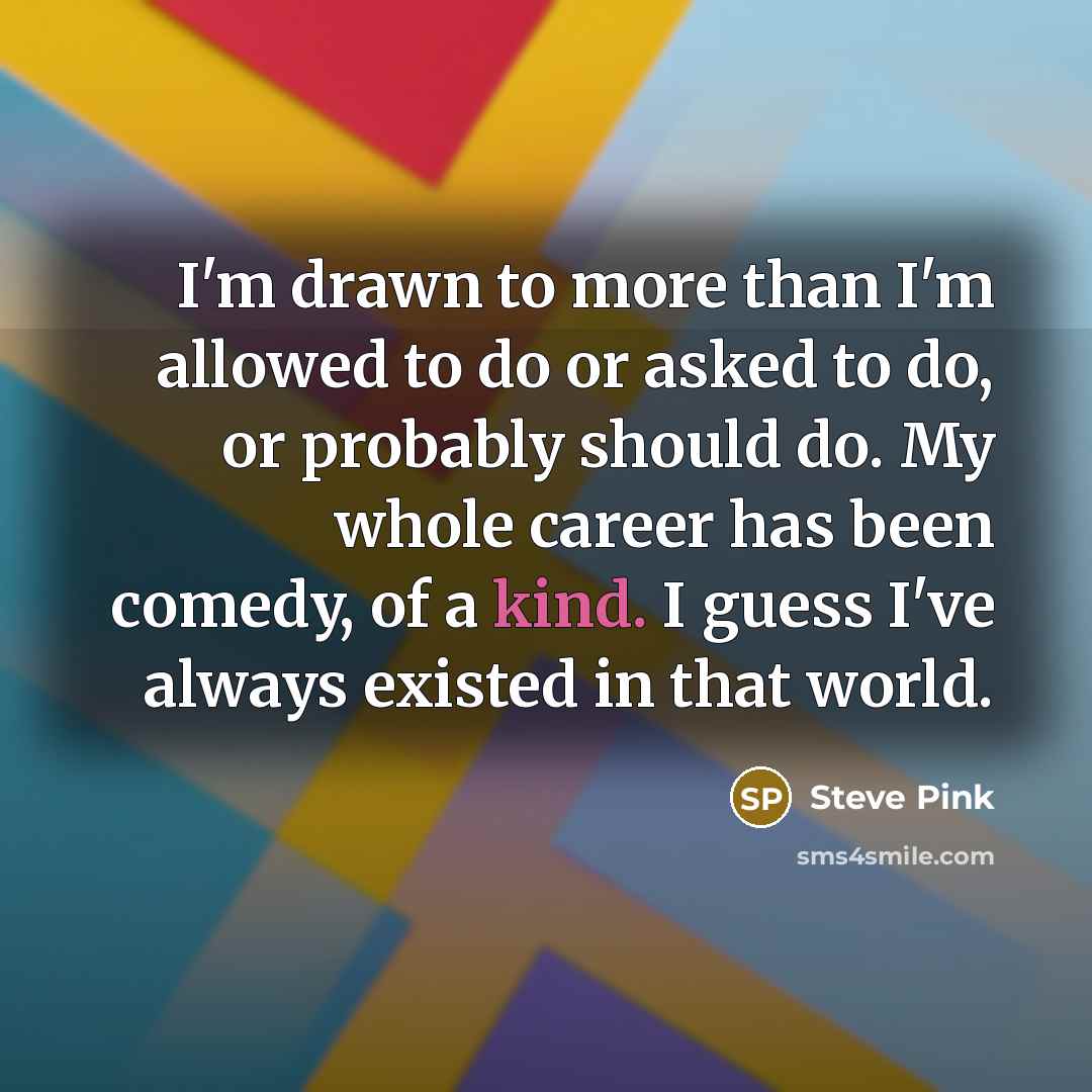“I'm drawn to more than I'm allowed to do or…” quote by Steve Pink