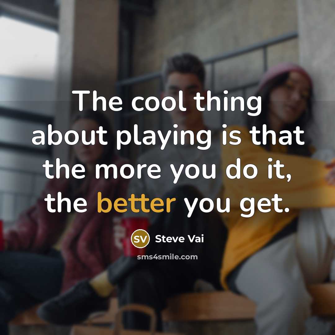 “The cool thing about playing is that the more you do it, the better you get.” quote by Steve Vai