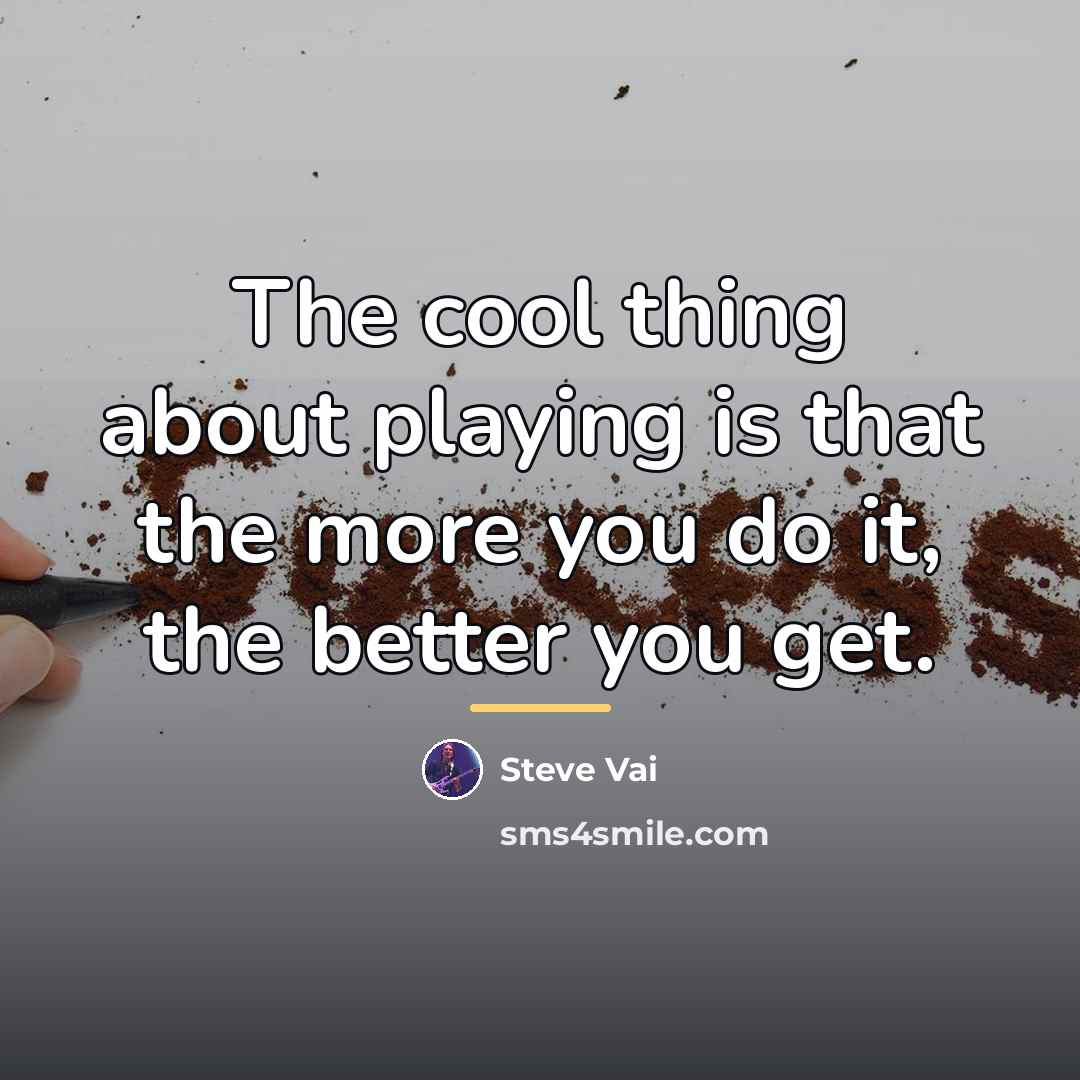 “The cool thing about playing is that the more you…” quote by Steve Vai