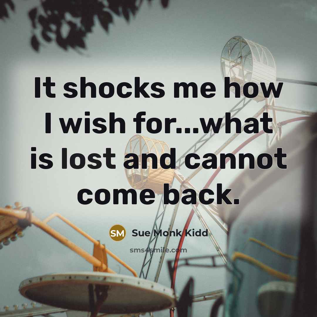 “It shocks me how I wish for...what is lost and…” quote by Sue Monk Kidd