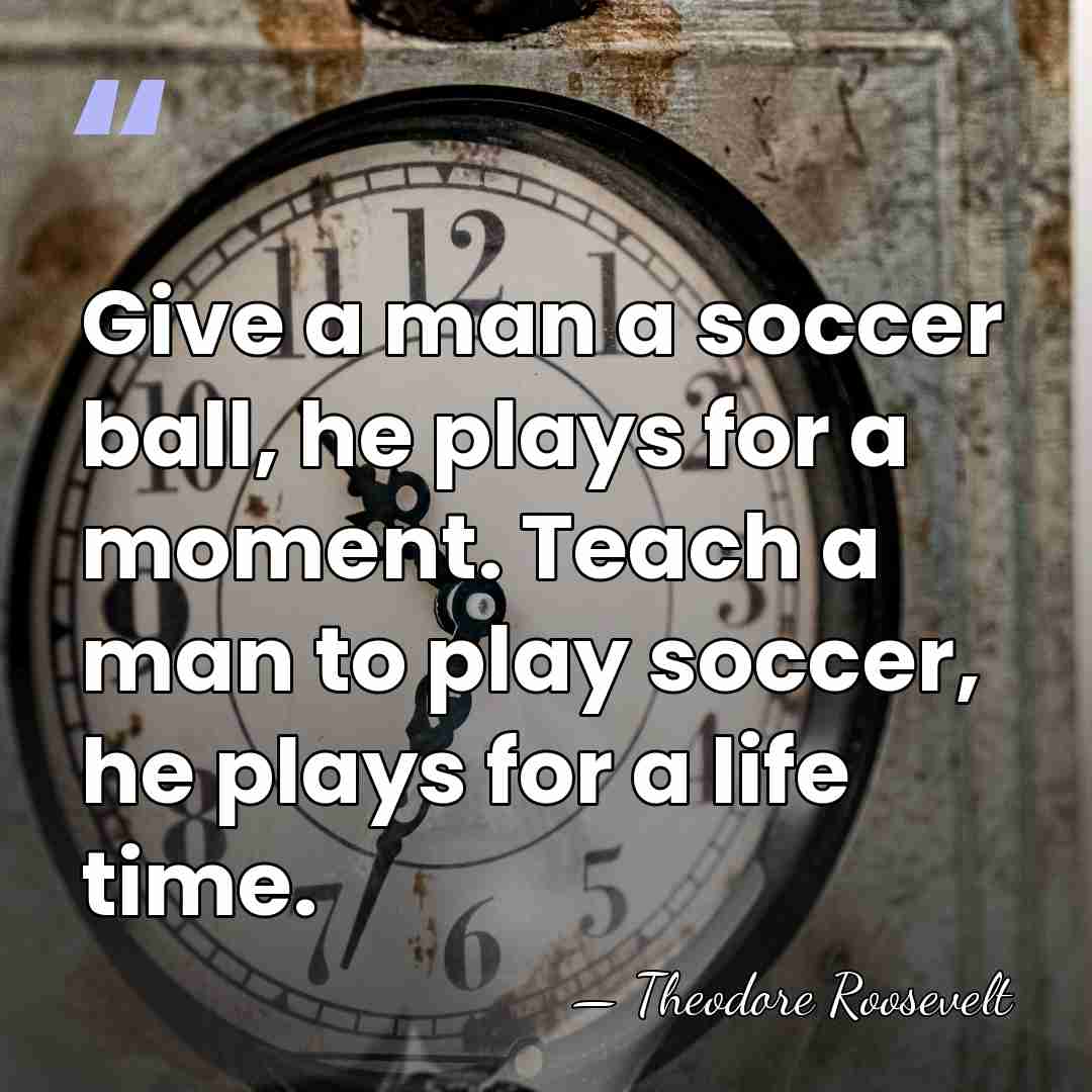 Give a man a soccer ball, he plays for a moment. Teach&hellip; - Theodore Roosevelt