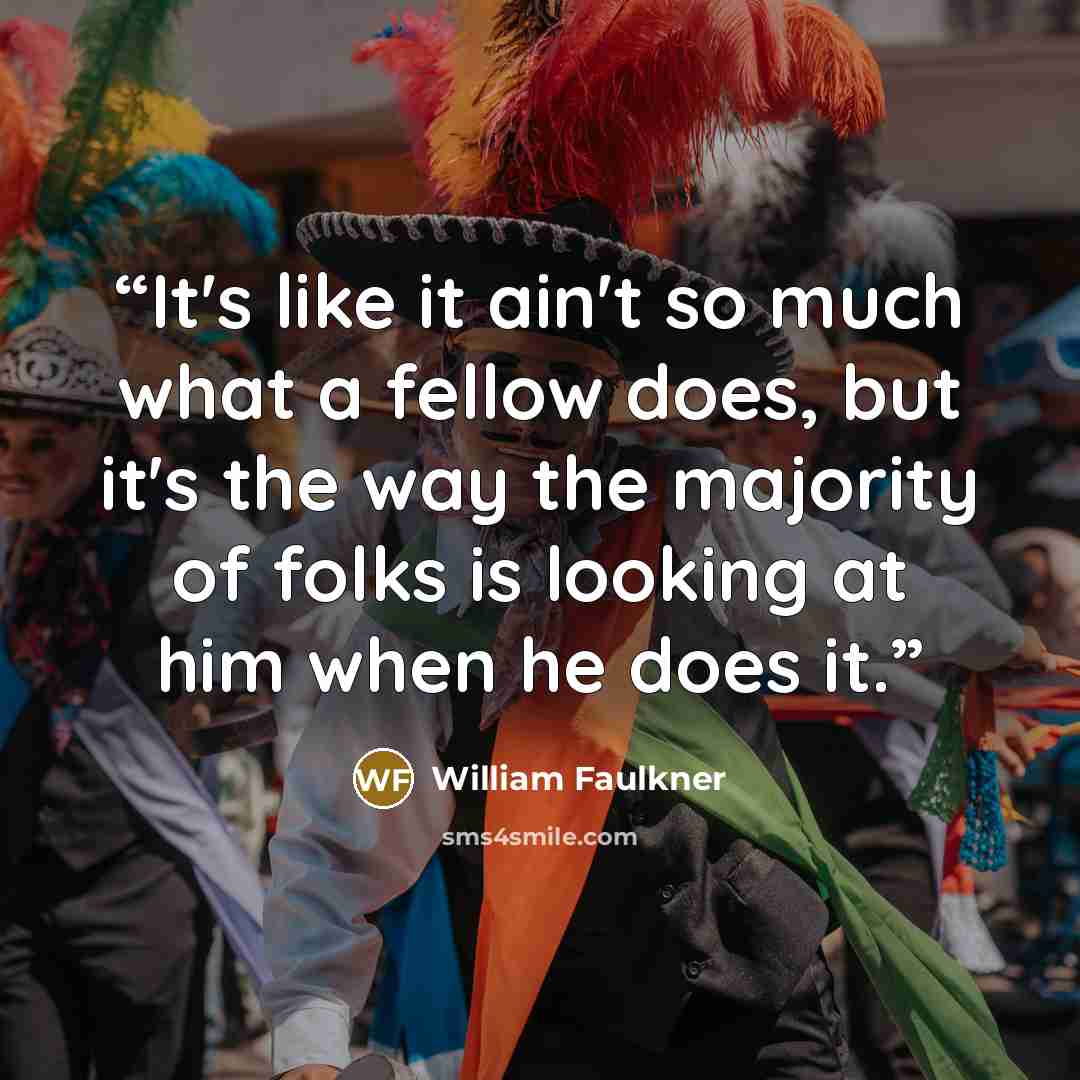 “It's like it ain't so much what a fellow does, but it's the way the majority of folks is looking at him when he does it.” quote by William Faulkner