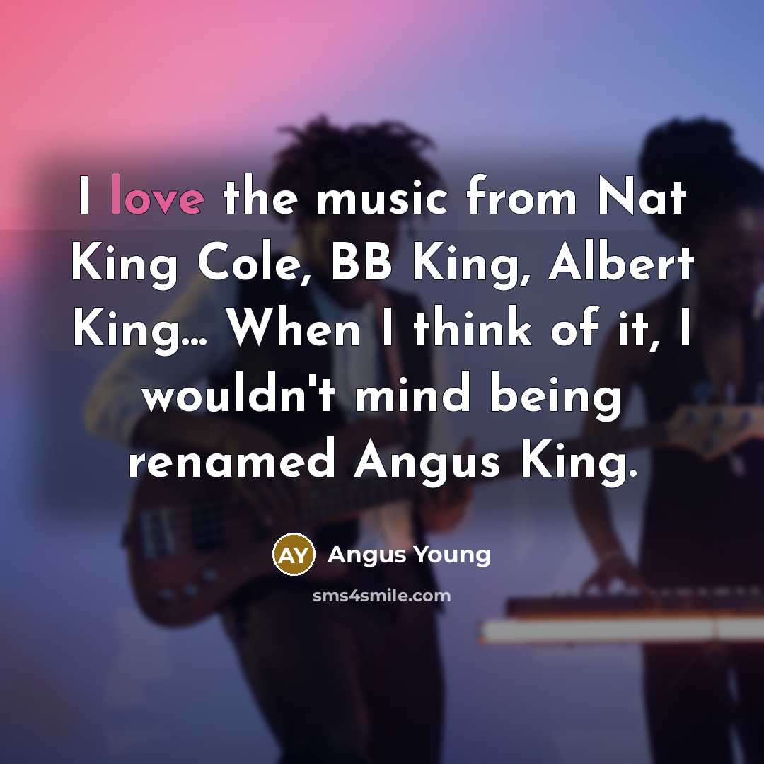 “I love the music from Nat King Cole, BB King,…” quote by Angus Young