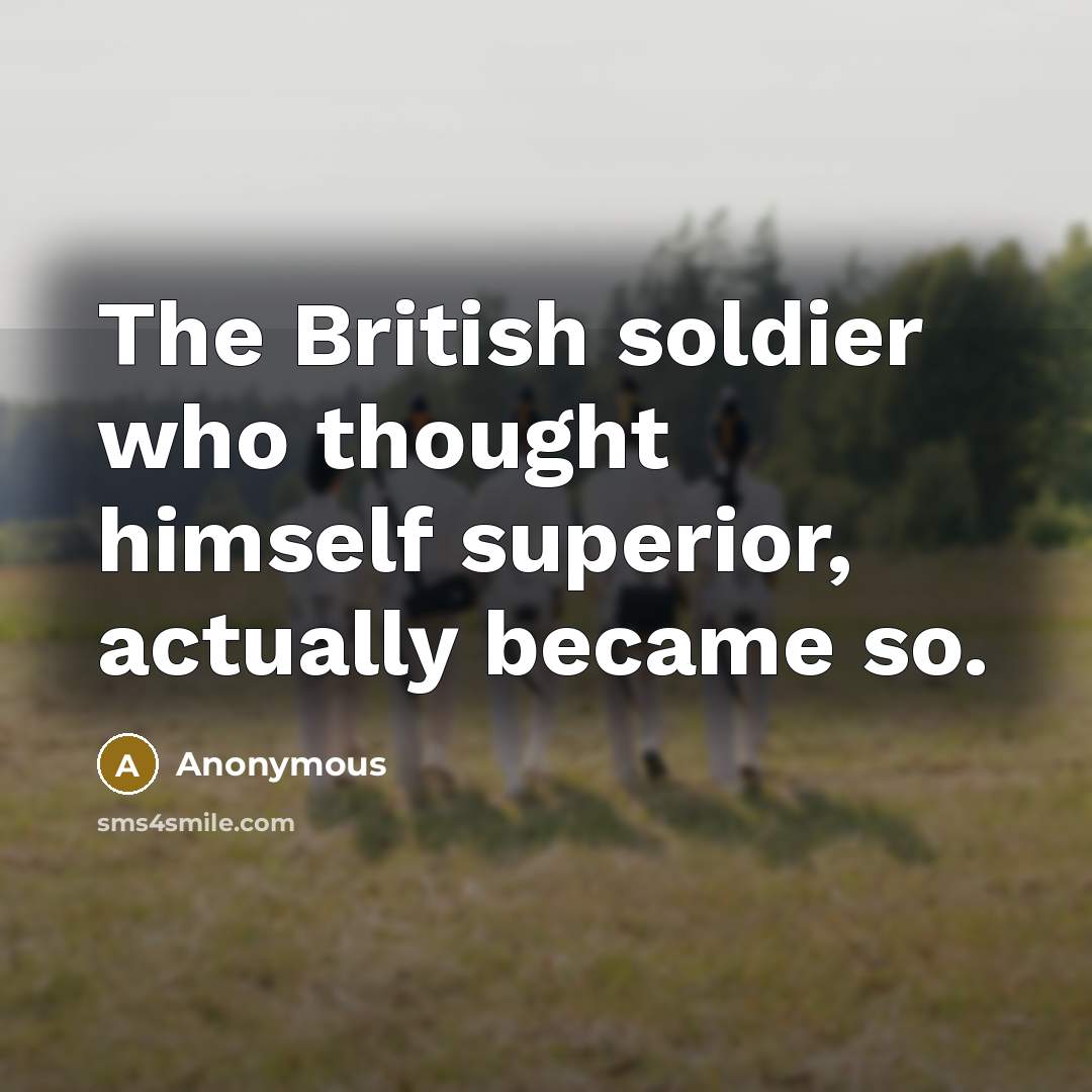 “The British soldier who thought himself superior, actually became so.” quote by Anonymous