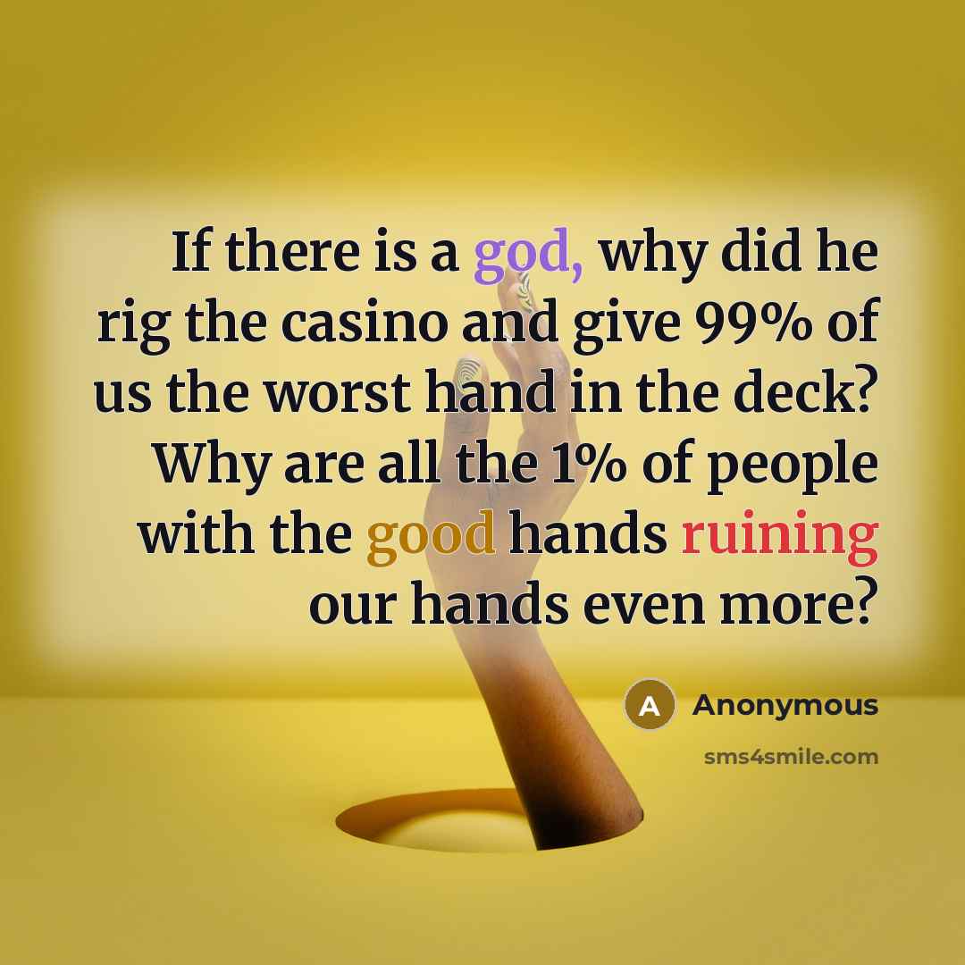 “If there is a god, why did he rig the casino and give 99% of us the worst hand in the deck? Why are all the 1% of people with the good hands ruining our hands even more?” quote by Anonymous