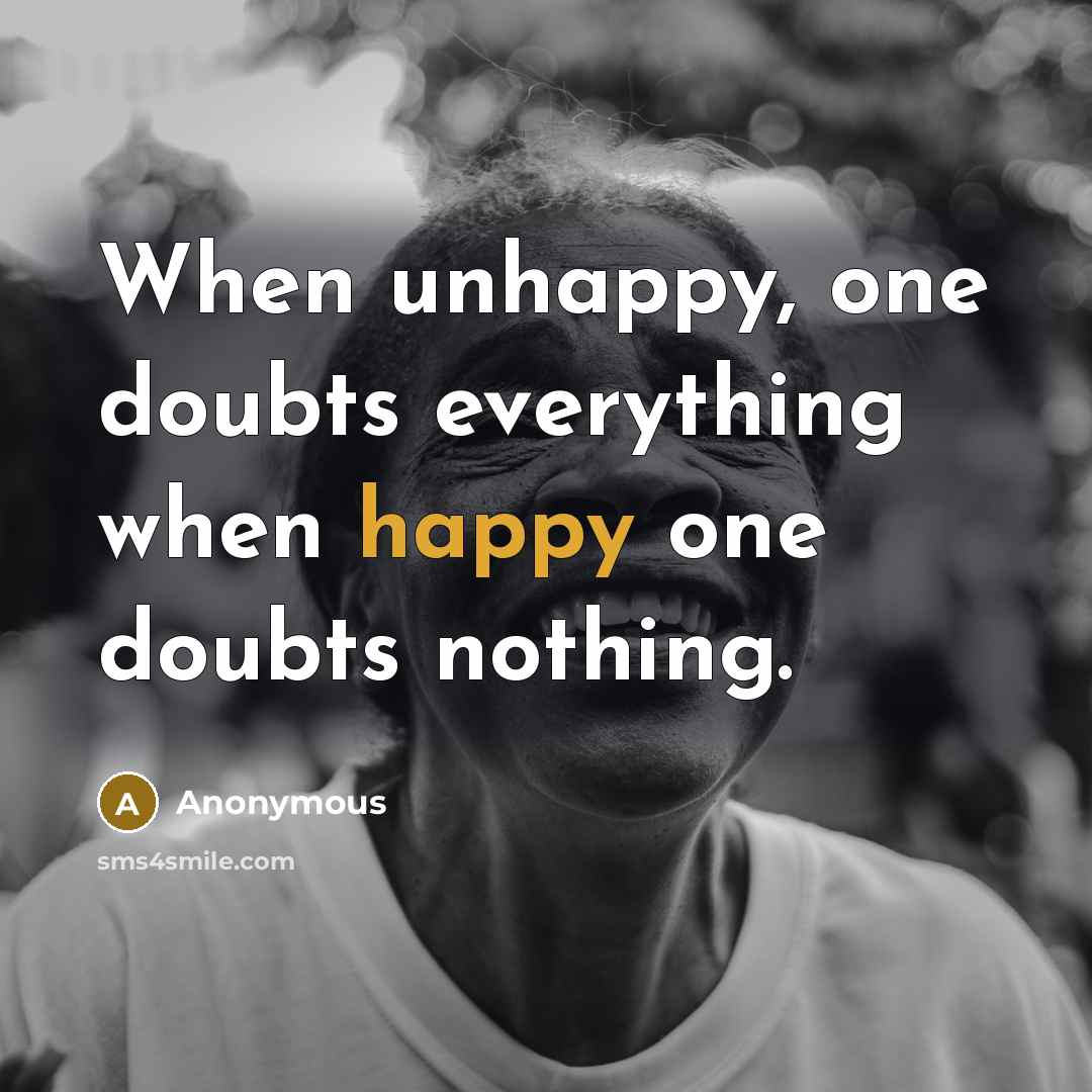 “When unhappy, one doubts everything when happy one doubts nothing.” quote by Anonymous