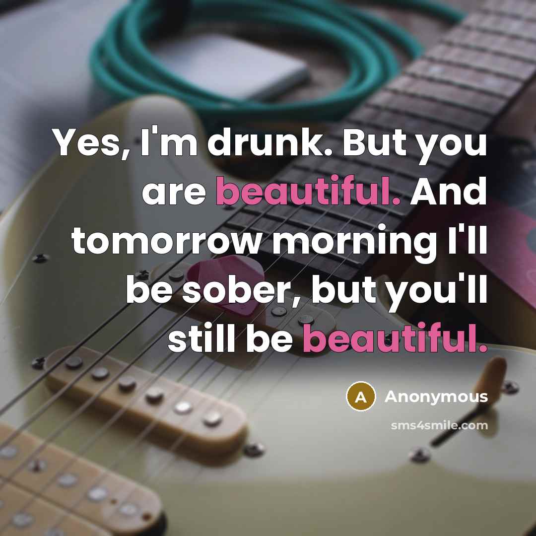 “Yes, I'm drunk. But you are beautiful. And tomorrow morning…” quote by Anonymous