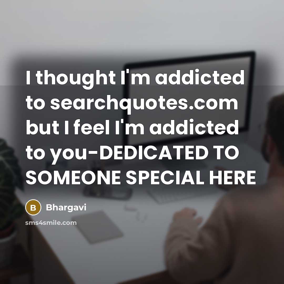 “I thought I'm addicted to searchquotes.com but I feel I'm addicted to you-DEDICATED TO SOMEONE SPECIAL HERE” quote by Bhargavi