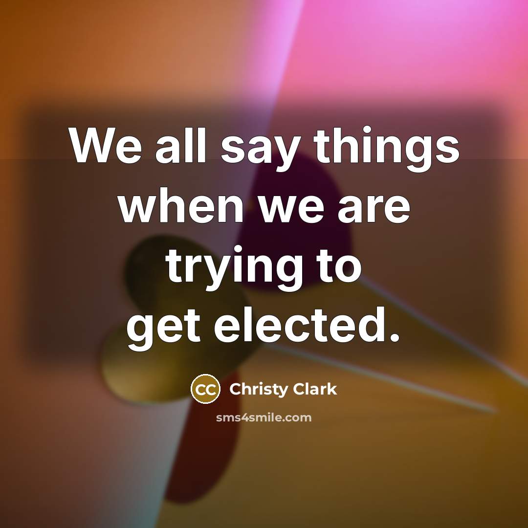 “We all say things when we are trying to get…” quote by Christy Clark