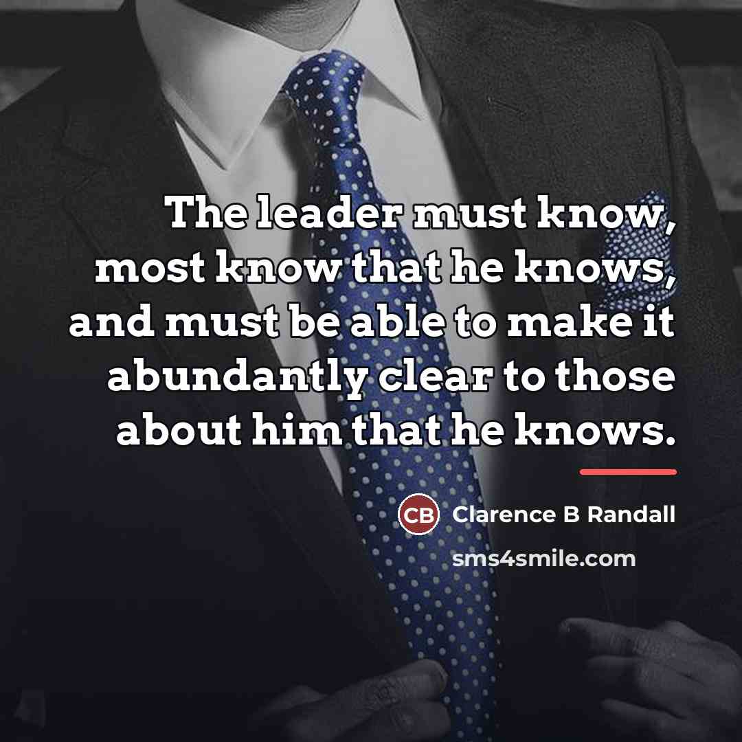 “The leader must know, most know that he knows, and…” quote by Clarence B Randall