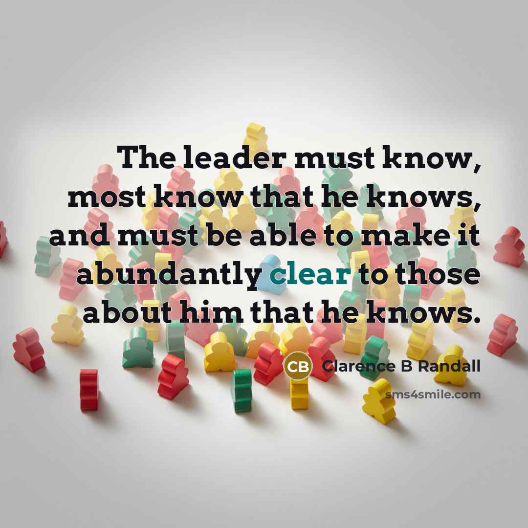 “The leader must know, most know that he knows, and must be able to make it abundantly clear to those about him that he knows.” quote by Clarence B Randall