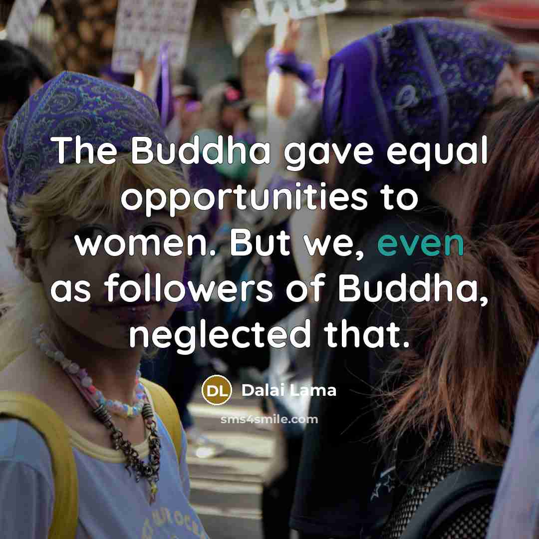 “The Buddha gave equal opportunities to women. But we, even as followers of Buddha, neglected that.” quote by Dalai Lama