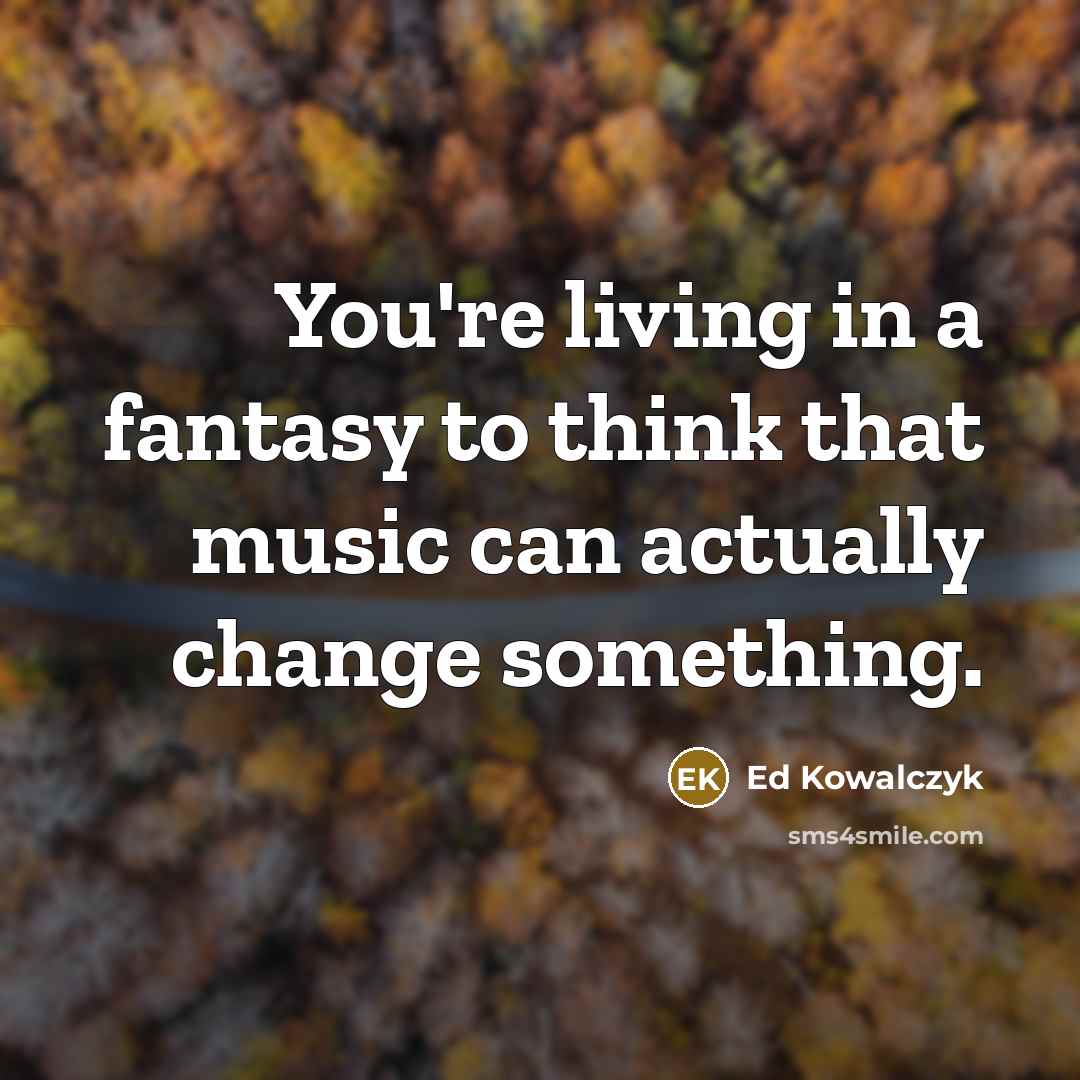 “You're living in a fantasy to think that music can…” quote by Ed Kowalczyk