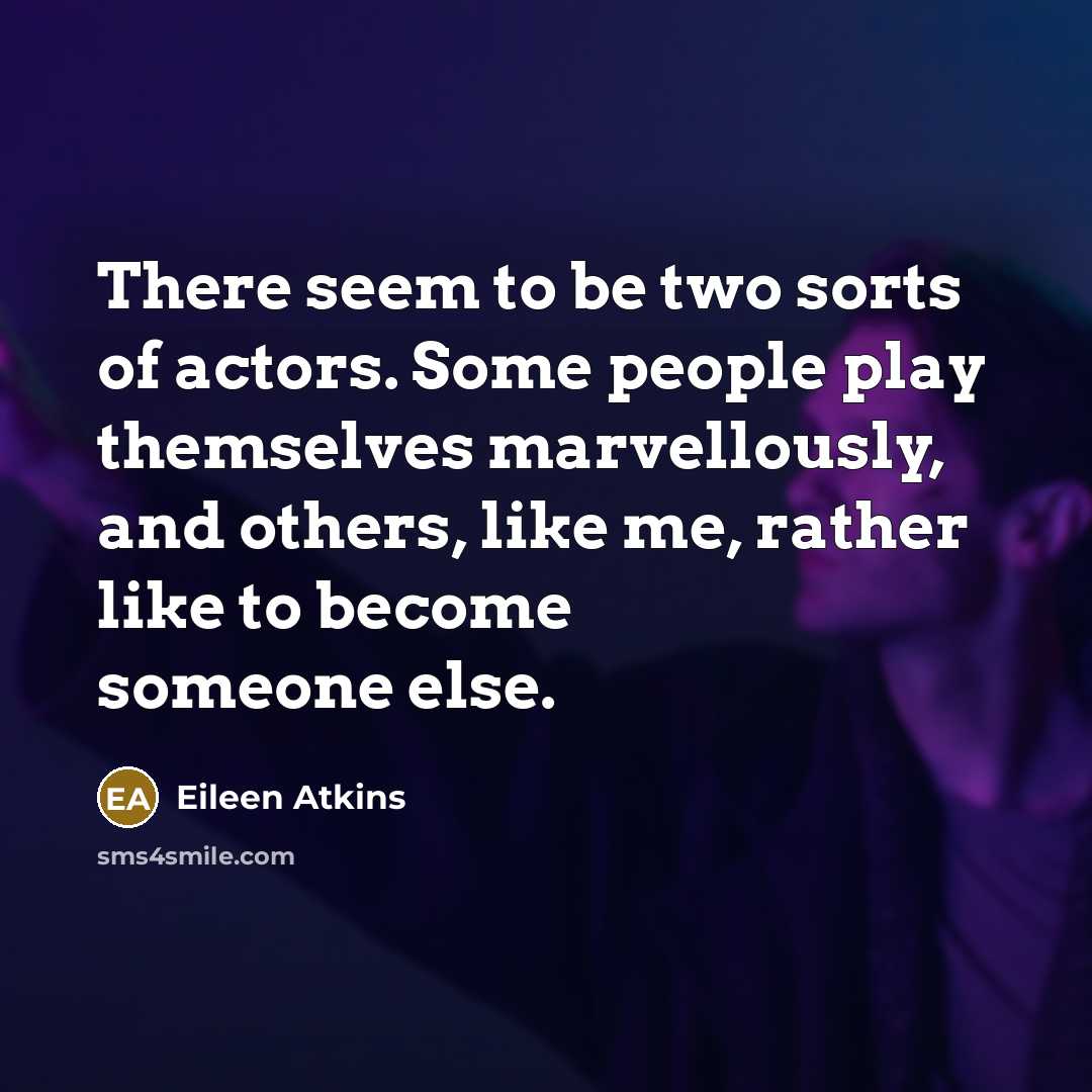 “There seem to be two sorts of actors. Some people play themselves marvellously, and others, like me, rather like to become someone else.” quote by Eileen Atkins