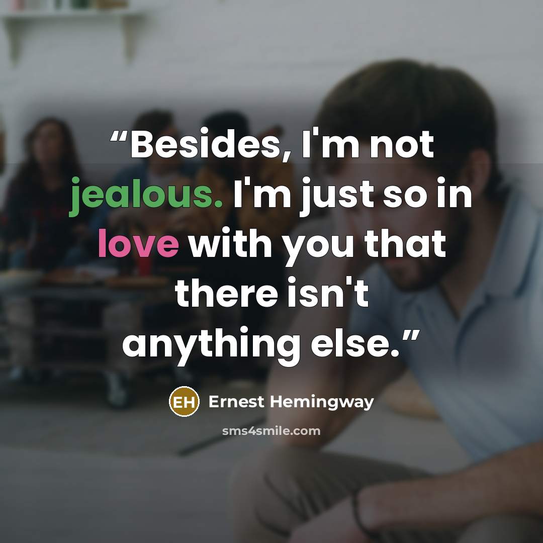 “Besides, I'm not jealous. I'm just so in love with you that there isn't anything else.” quote by Ernest Hemingway