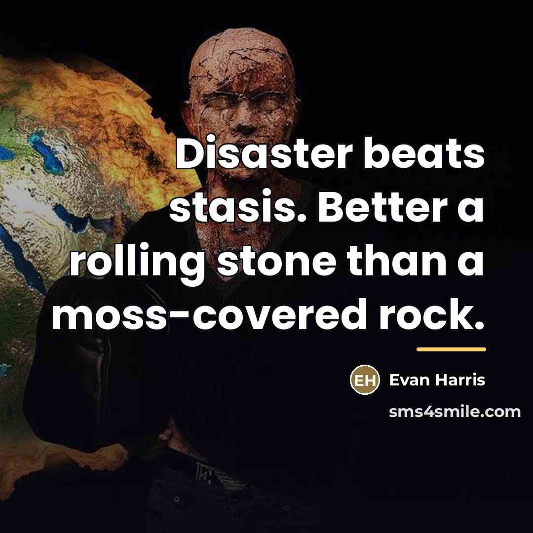 “Disaster beats stasis. Better a rolling stone than a moss-covered…” quote by Evan Harris