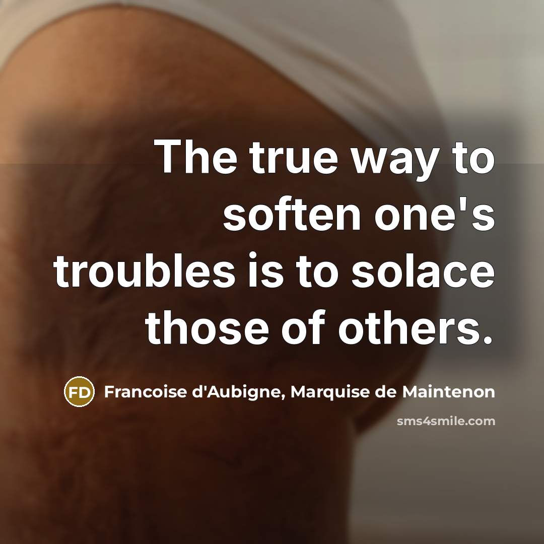 “The true way to soften one's troubles is to solace…” quote by Francoise d'Aubigne, Marquise de Maintenon