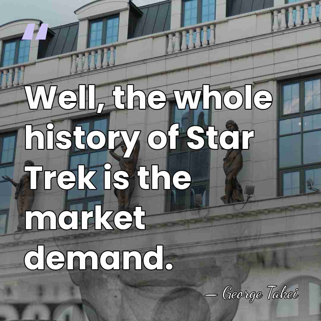 Well, the whole history of Star Trek is the market demand. - George Takei