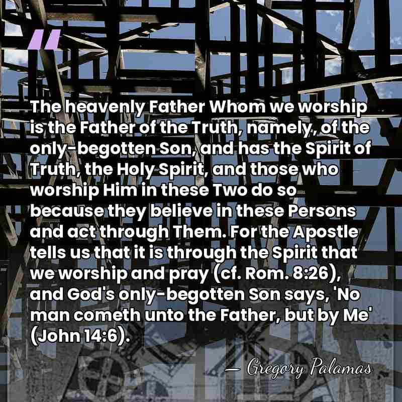 The heavenly Father Whom we worship is the Father of the Truth,&hellip; - Gregory Palamas