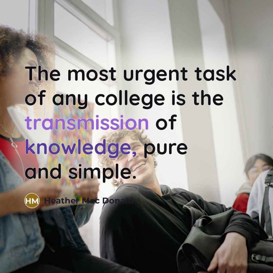 “The most urgent task of any college is the transmission…” quote by Heather Mac Donald