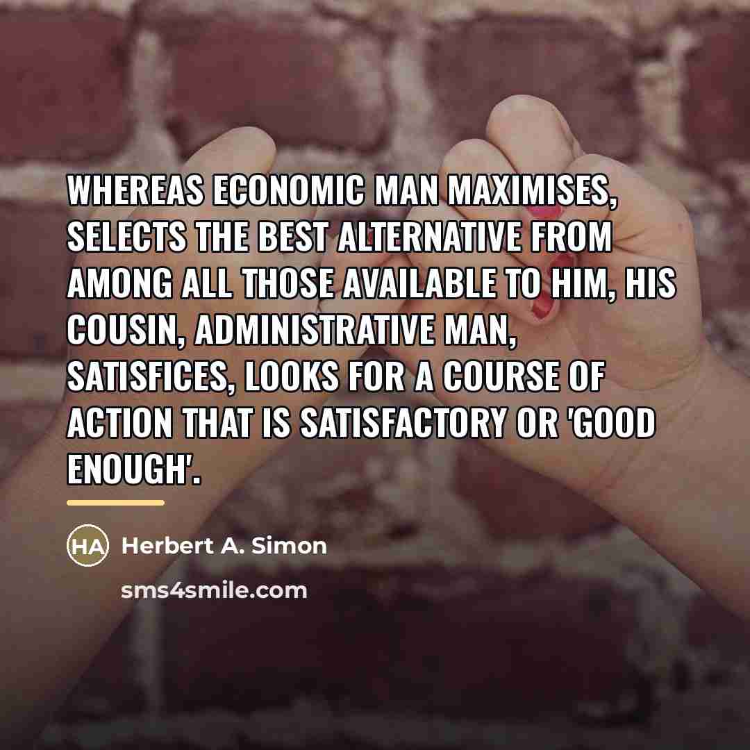 “Whereas economic man maximises, selects the best alternative from among…” quote by Herbert A. Simon