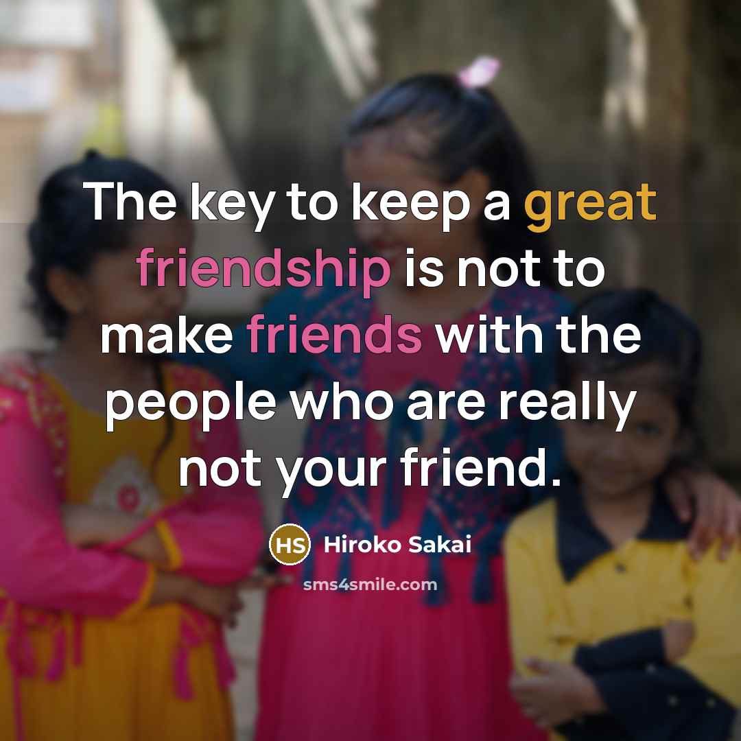 “The key to keep a great friendship is not to make friends with the people who are really not your friend.” quote by Hiroko Sakai