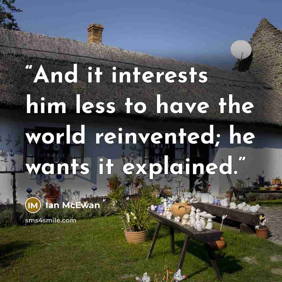 “And it interests him less to have the world reinvented; he wants it explained.” quote by Ian McEwan