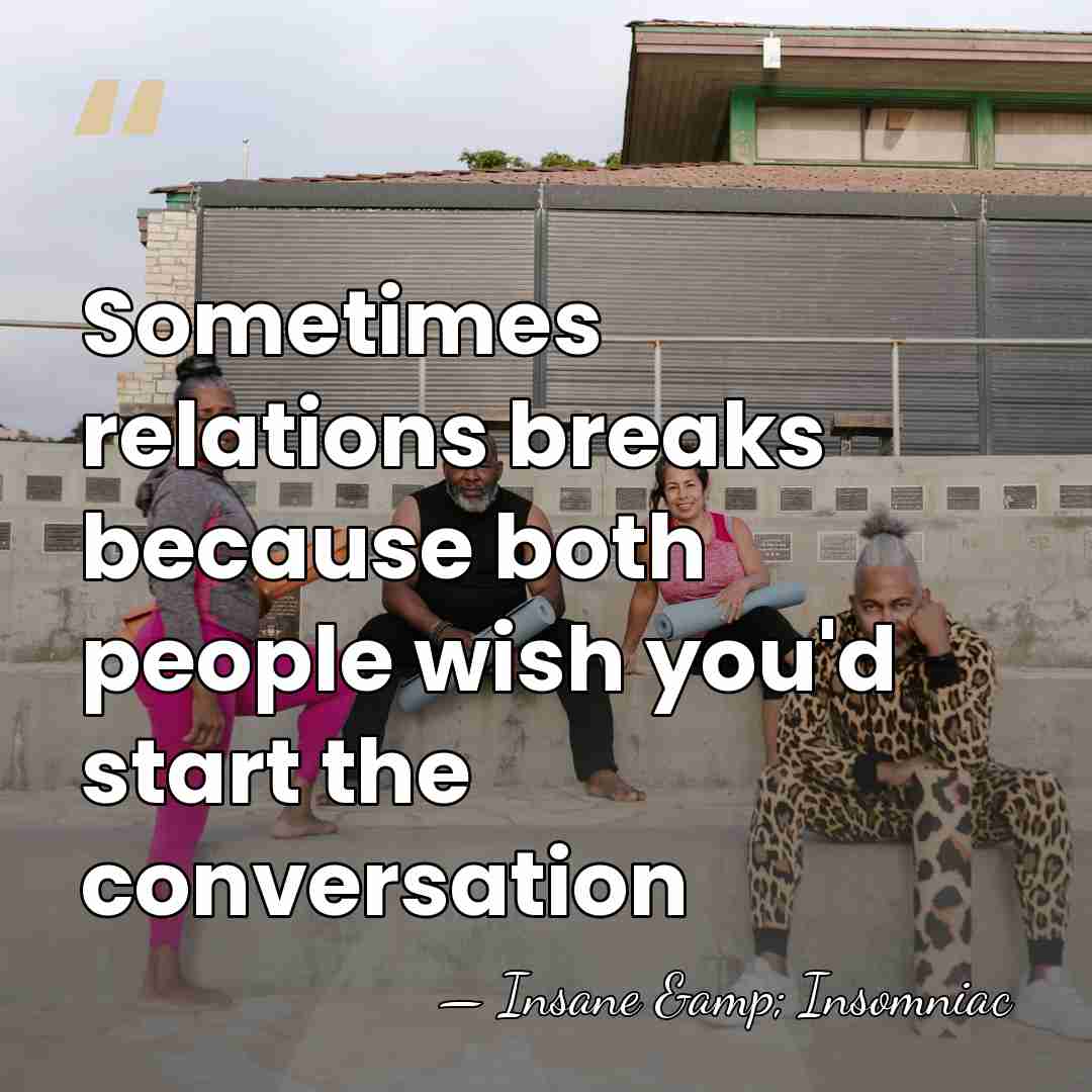Sometimes relations breaks because both people wish you'd start the conversation - Insane & Insomniac