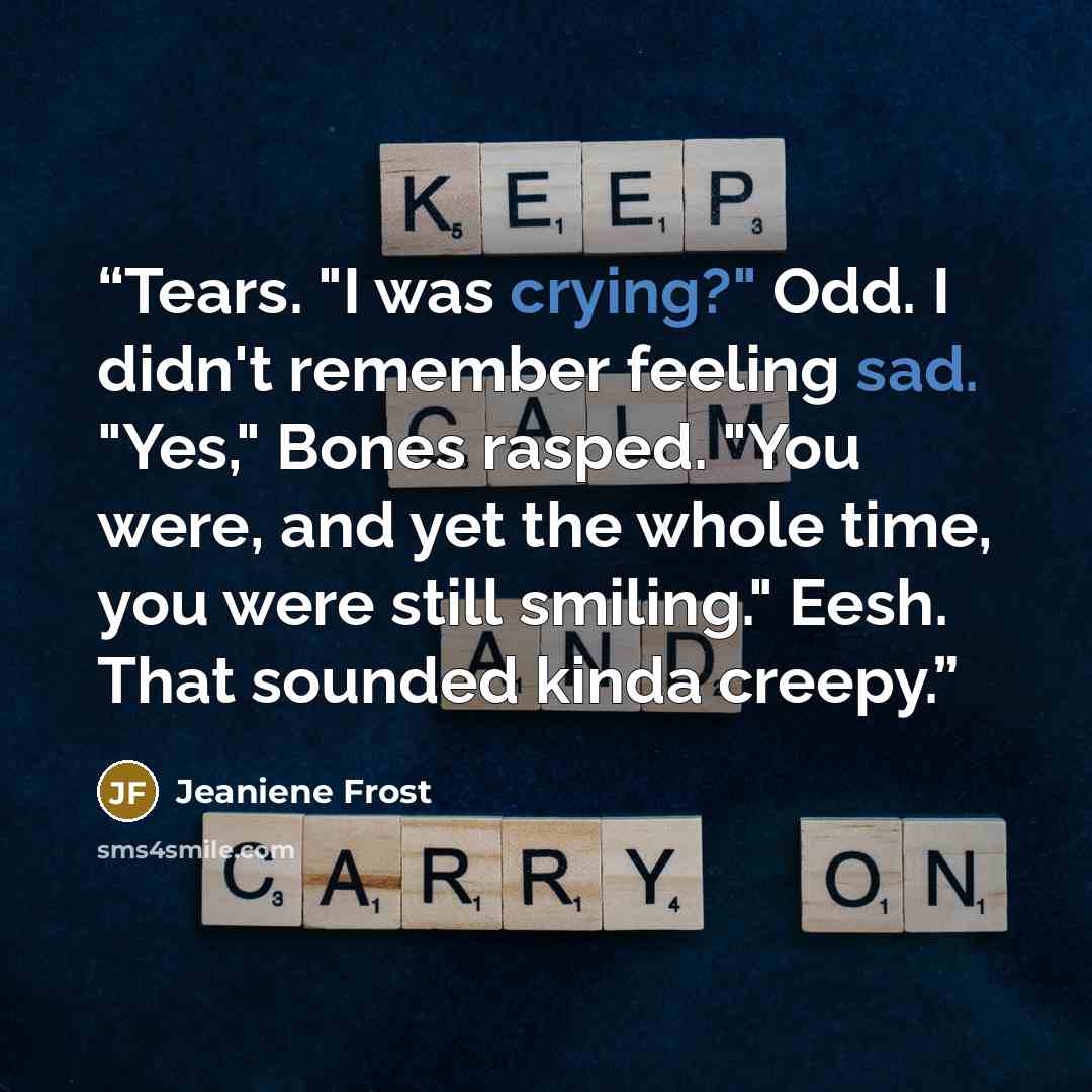 “Tears. "I was crying?" Odd. I didn't remember feeling sad. "Yes," Bones rasped. "You were, and yet the whole time, you were still smiling." Eesh. That sounded kinda creepy.” quote by Jeaniene Frost