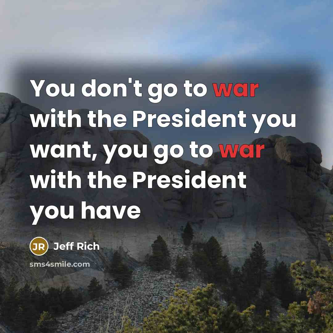 “You don't go to war with the President you want,…” quote by Jeff Rich