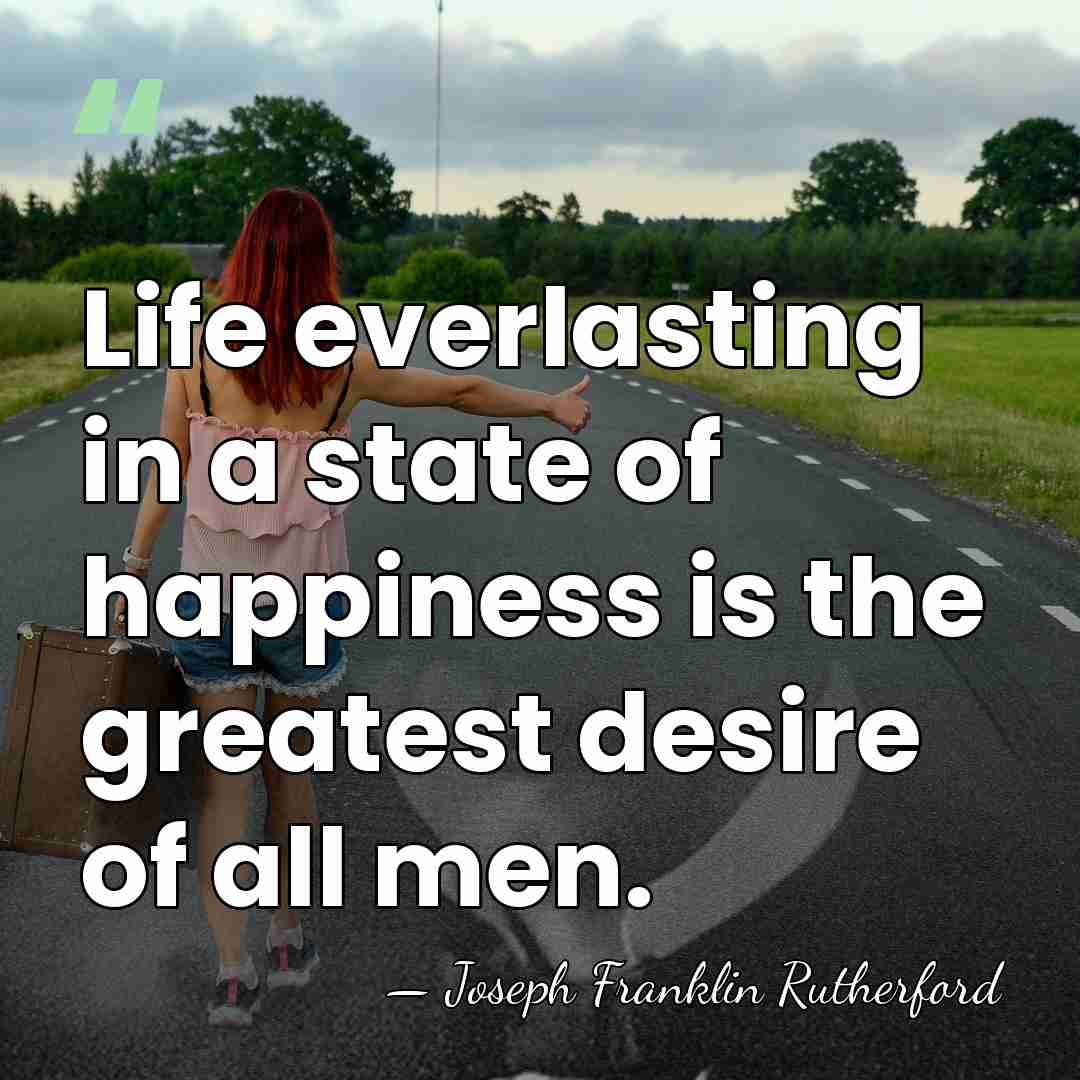 Life everlasting in a state of happiness is the greatest desire of&hellip; - Joseph Franklin Rutherford