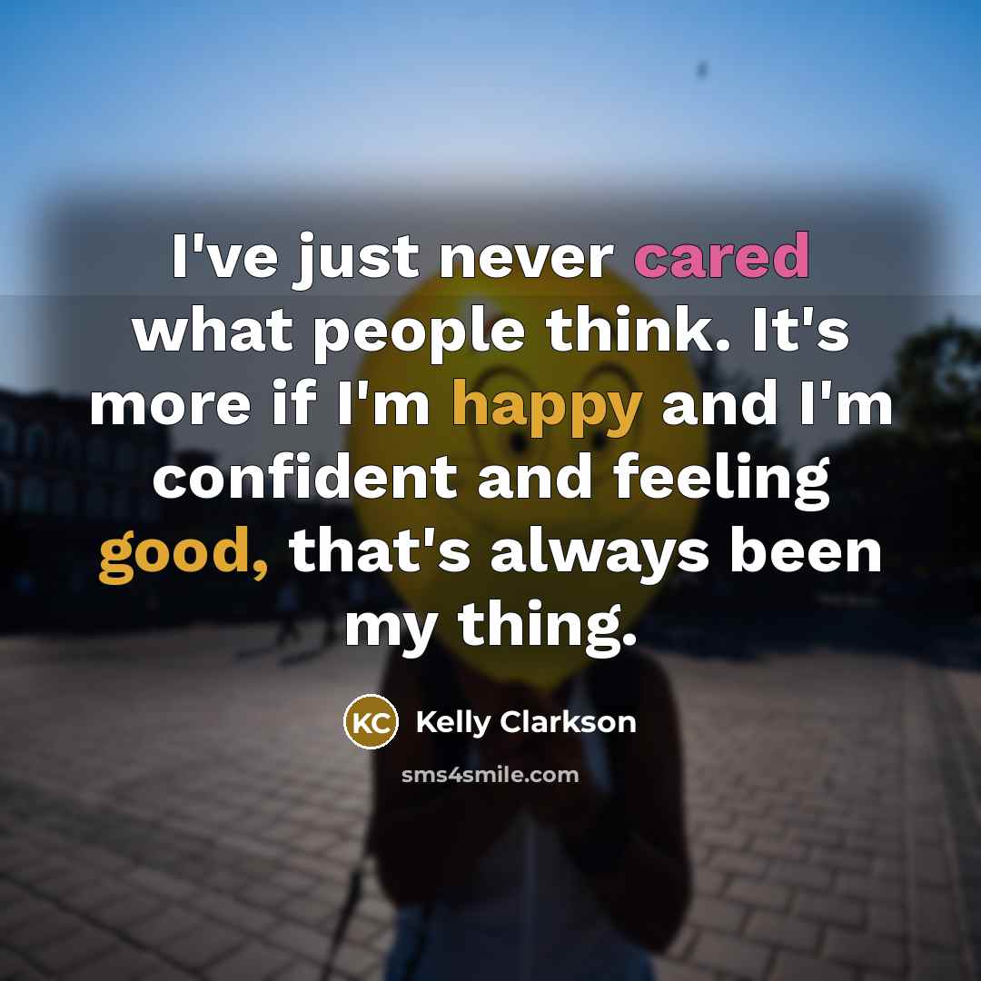 “I've just never cared what people think. It's more if I'm happy and I'm confident and feeling good, that's always been my thing.” quote by Kelly Clarkson