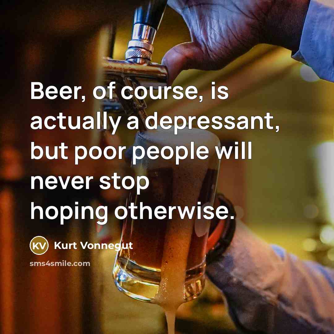 “Beer, of course, is actually a depressant, but poor people…” quote by Kurt Vonnegut