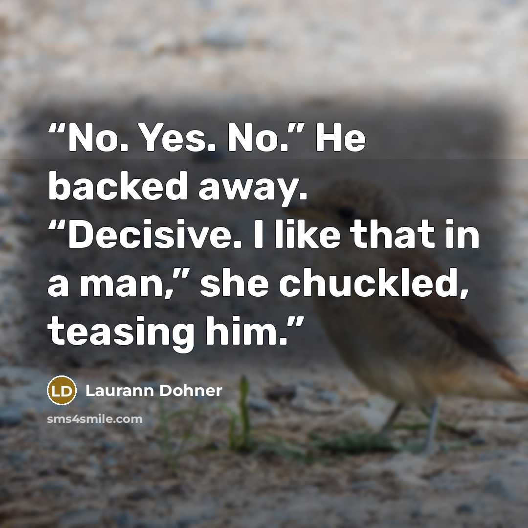 “No. Yes. No.” He backed away. “Decisive. I like that in a man,” she chuckled, teasing him.” quote by Laurann Dohner