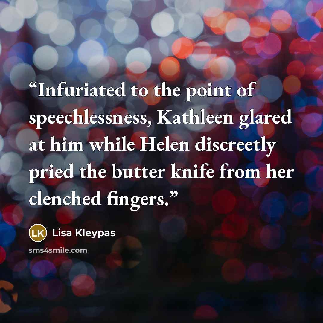 “Infuriated to the point of speechlessness, Kathleen glared at him while Helen discreetly pried the butter knife from her clenched fingers.” quote by Lisa Kleypas