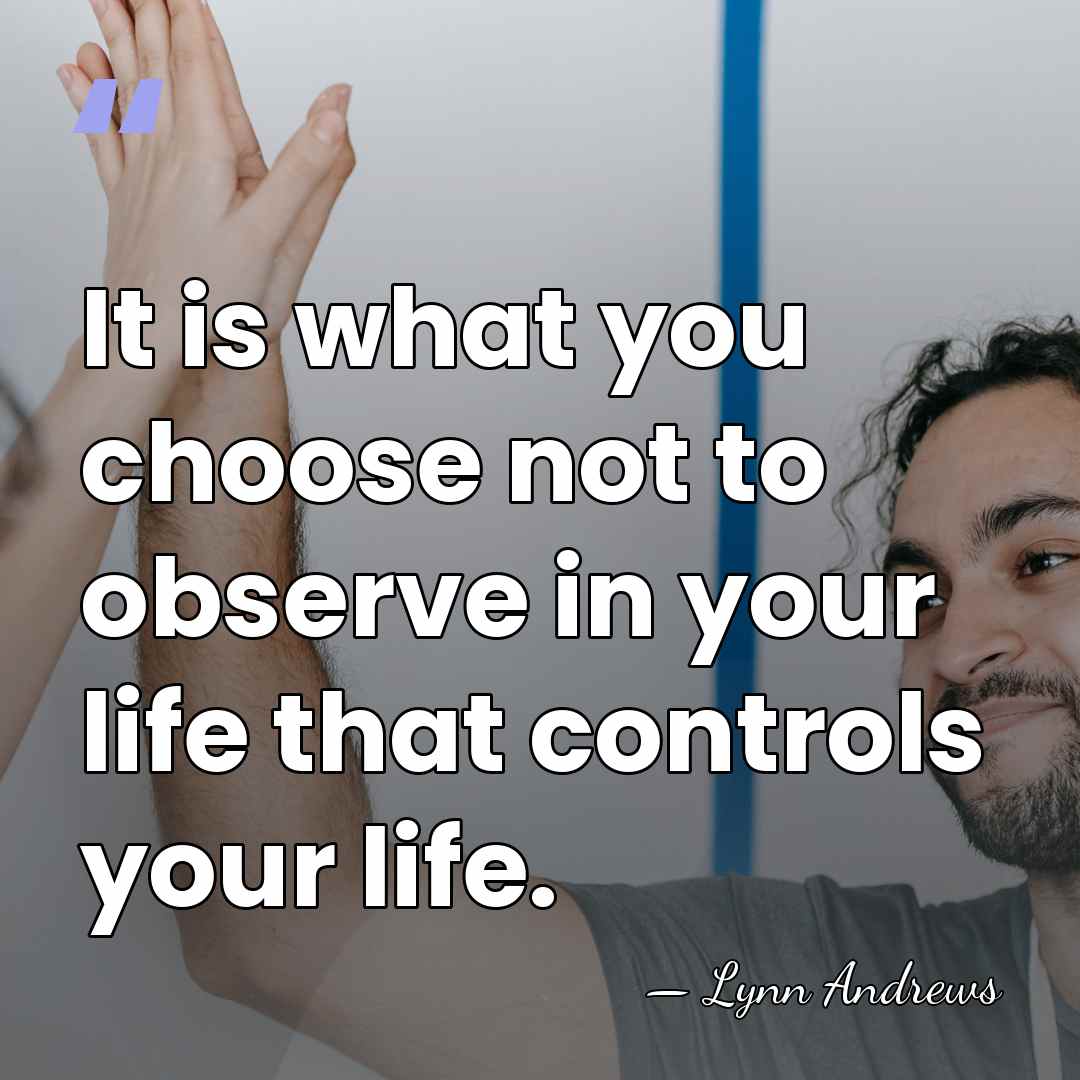It is what you choose not to observe in your life that&hellip; - Lynn Andrews