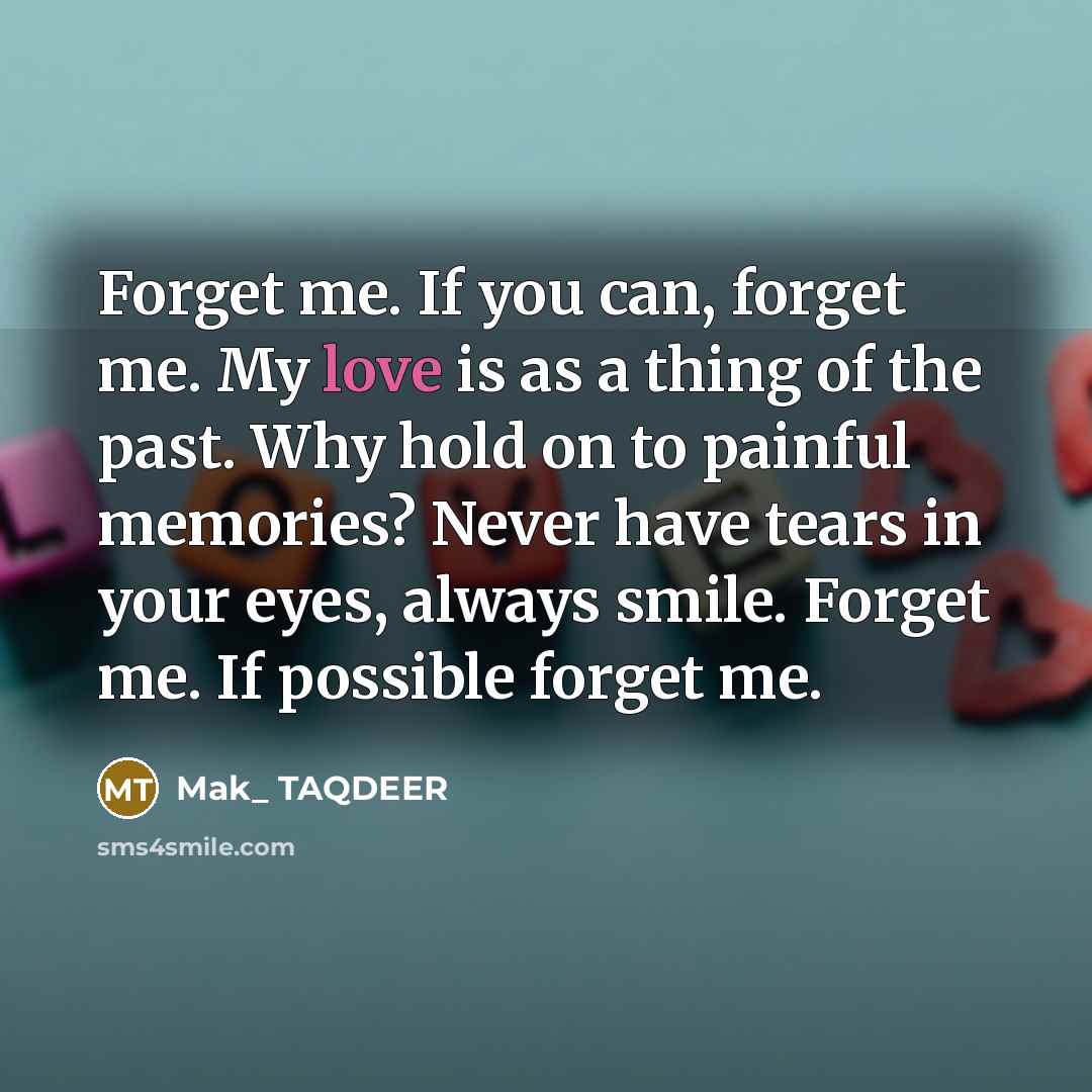 “Forget me. If you can, forget me. My love is as a thing of the past. Why hold on to painful memories? Never have tears in your eyes, always smile. Forget me. If possible forget me.” quote by Mak_ TAQDEER