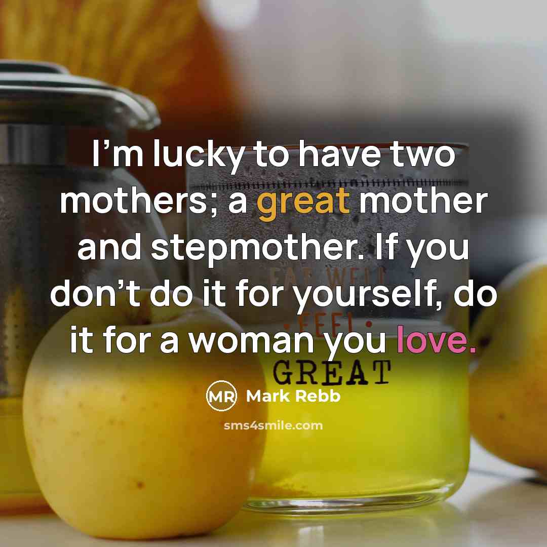 “I'm lucky to have two mothers; a great mother and stepmother. If you don't do it for yourself, do it for a woman you love.” quote by Mark Rebb