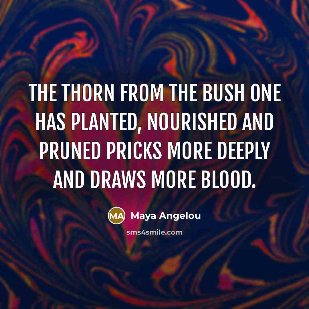 “The thorn from the bush one has planted, nourished and…” quote by Maya Angelou