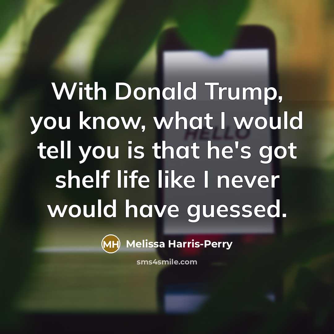 “With Donald Trump, you know, what I would tell you is that he's got shelf life like I never would have guessed.” quote by Melissa Harris-Perry