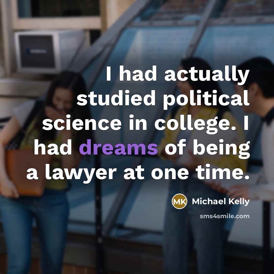 “I had actually studied political science in college. I had…” quote by Michael Kelly