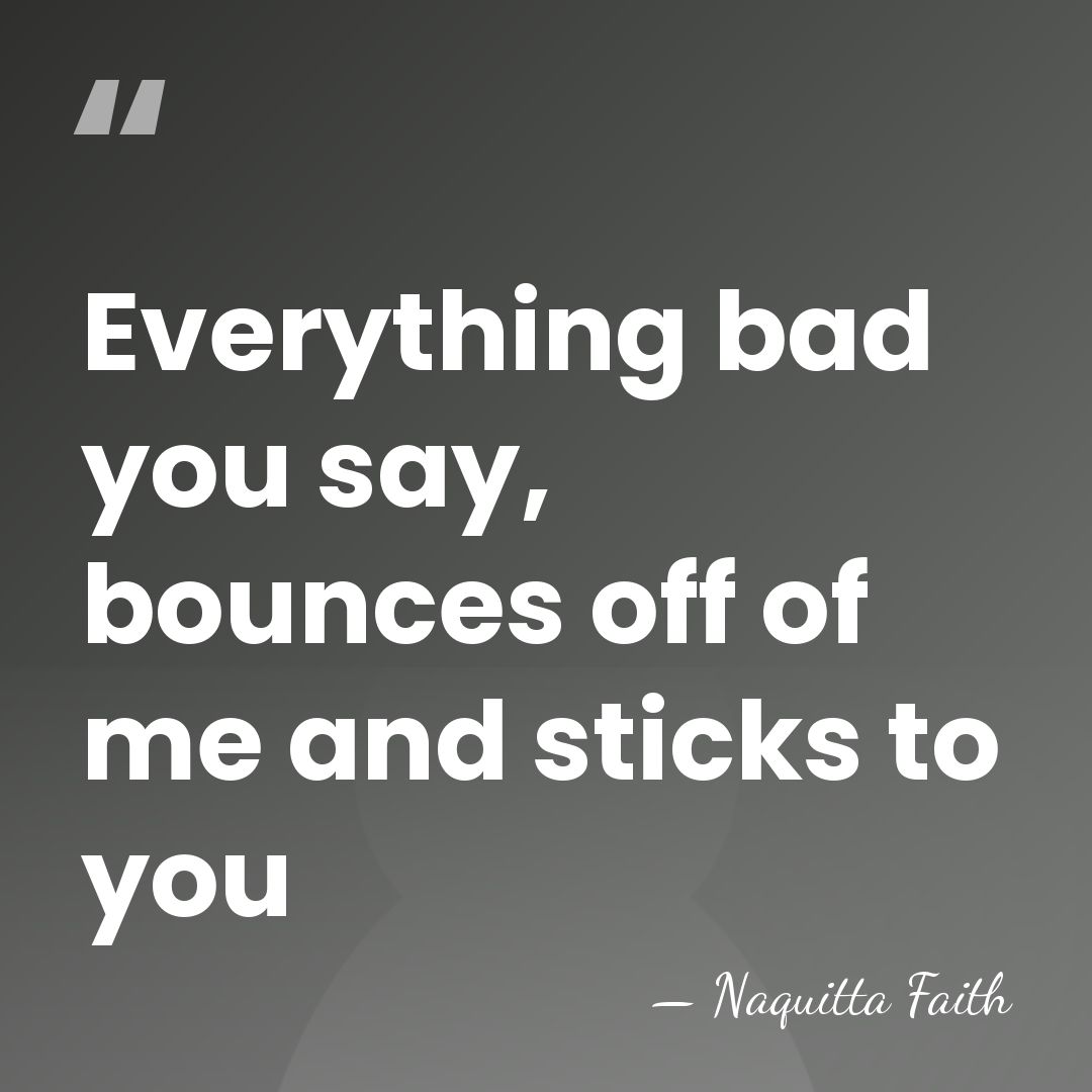 Everything bad you say, bounces off of me and sticks to you - Naquitta Faith