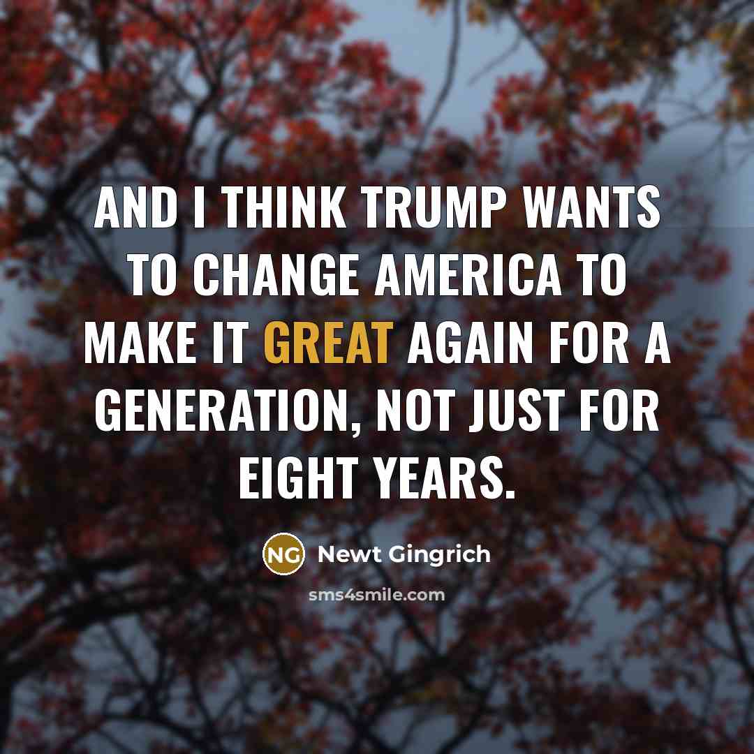 “And I think Trump wants to change America to make…” quote by Newt Gingrich