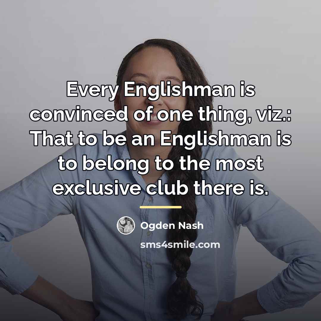 “Every Englishman is convinced of one thing, viz.: That to…” quote by Ogden Nash